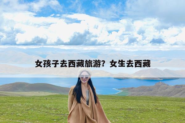 女孩子去西藏旅游?女生去西藏