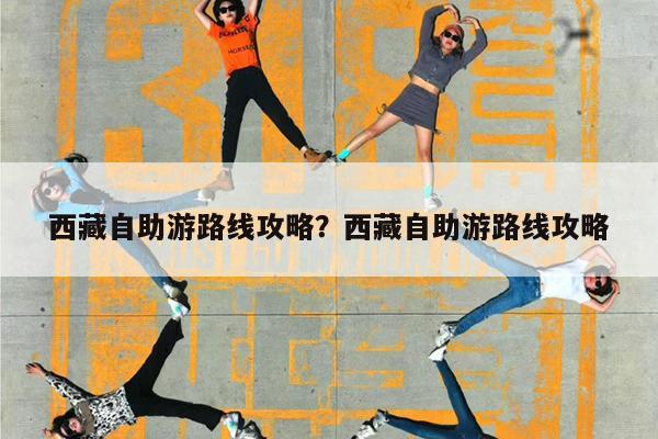 西藏自助游路线攻略?西藏自助游路线攻略