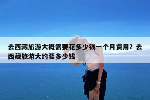 去西藏旅游大概需要花多少钱一个月费用?去西藏旅游大约要多少钱