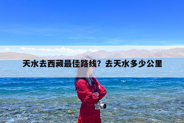 天水去西藏最佳路线?去天水多少公里