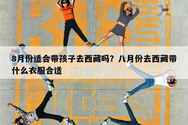 8月份适合带孩子去西藏吗?八月份去西藏带什么衣服合适