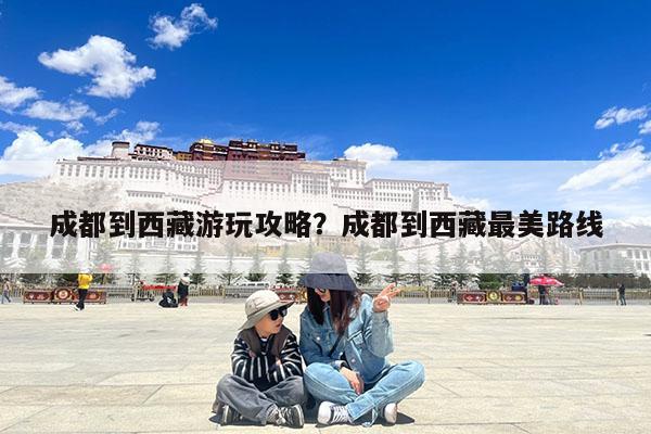 成都到西藏游玩攻略?成都到西藏最美路线