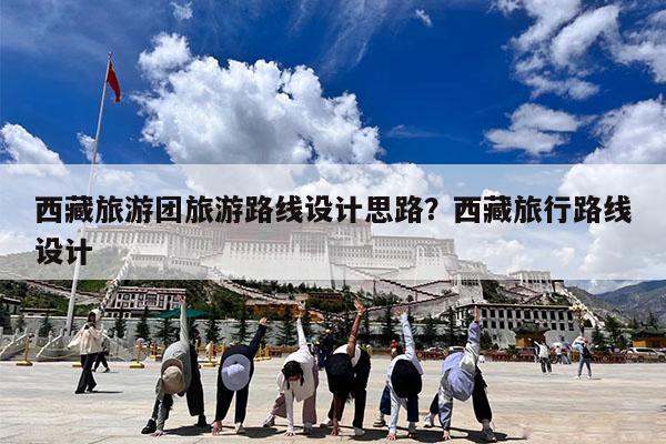 西藏旅游团旅游路线设计思路?西藏旅行路线设计