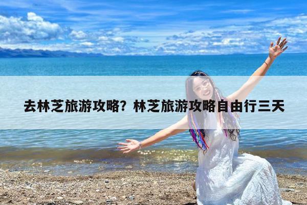 去林芝旅游攻略?林芝旅游攻略自由行三天