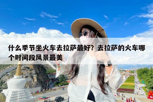 什么季节坐火车去拉萨最好?去拉萨的火车哪个时间段风景最美