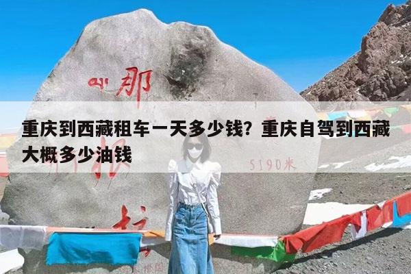重庆到西藏租车一天多少钱?重庆自驾到西藏大概多少油钱