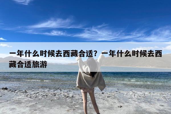一年什么时候去西藏合适?一年什么时候去西藏合适旅游