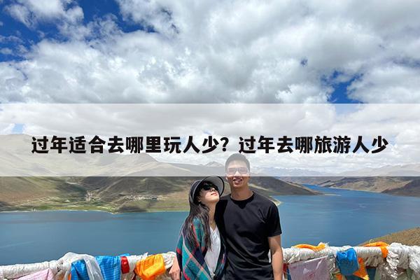 过年适合去哪里玩人少?过年去哪旅游人少