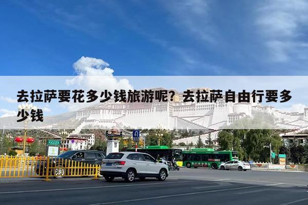 去拉萨要花多少钱旅游呢?去拉萨自由行要多少钱