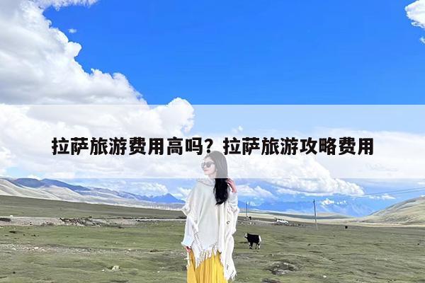 拉萨旅游费用高吗?拉萨旅游攻略费用