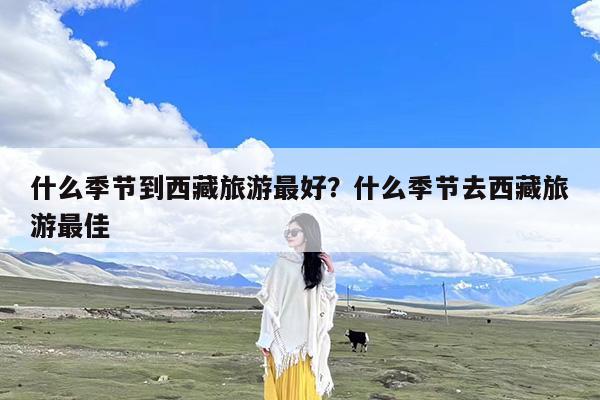 什么季节到西藏旅游最好?什么季节去西藏旅游最佳