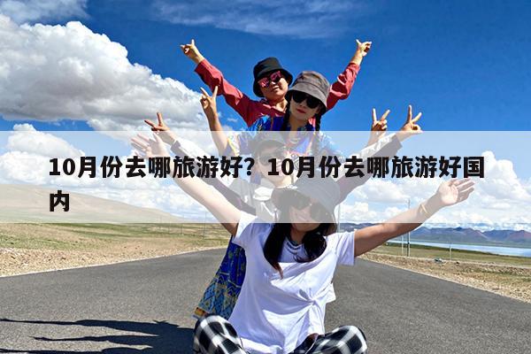 10月份去哪旅游好?10月份去哪旅游好国内
