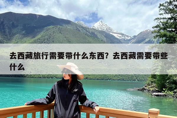 去西藏旅行需要带什么东西?去西藏需要带些什么