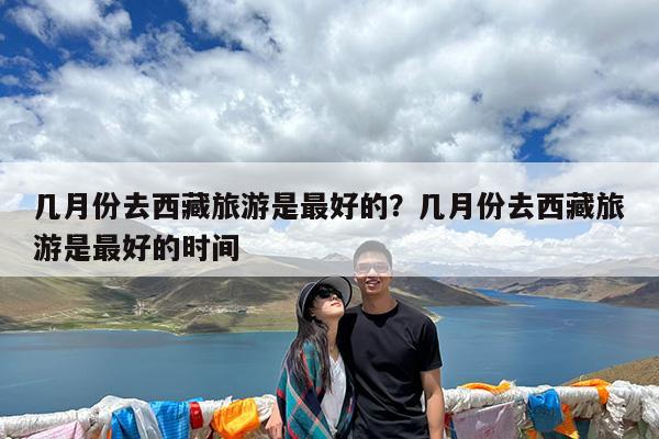 几月份去西藏旅游是最好的?几月份去西藏旅游是最好的时间