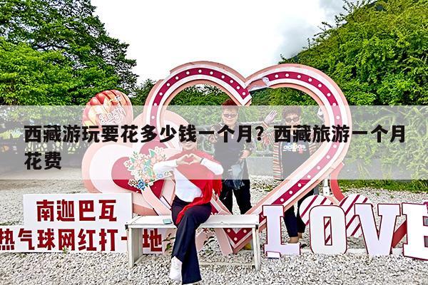西藏游玩要花多少钱一个月?西藏旅游一个月花费