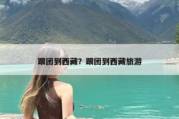 跟团到西藏?跟团到西藏旅游