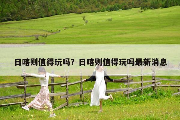 日喀则值得玩吗?日喀则值得玩吗最新消息