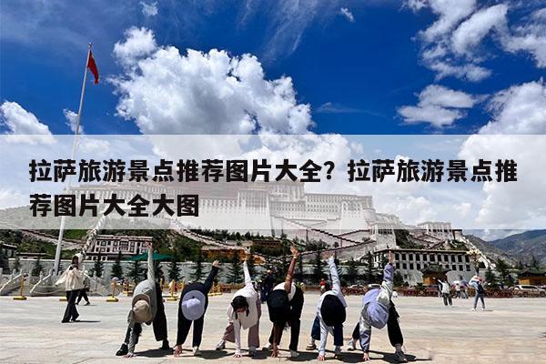 拉萨旅游景点推荐图片大全?拉萨旅游景点推荐图片大全大图