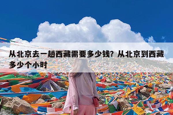 从北京去一趟西藏需要多少钱?从北京到西藏多少个小时