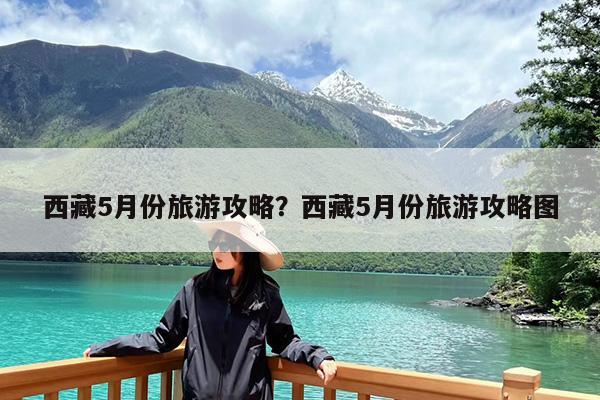 西藏5月份旅游攻略?西藏5月份旅游攻略图