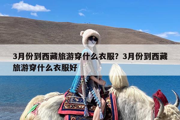 3月份到西藏旅游穿什么衣服?3月份到西藏旅游穿什么衣服好