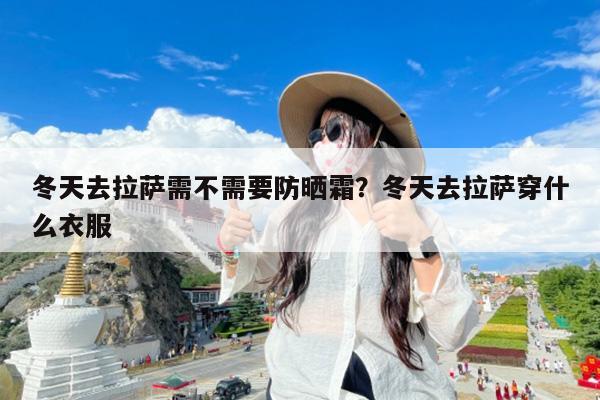 冬天去拉萨需不需要防晒霜?冬天去拉萨穿什么衣服