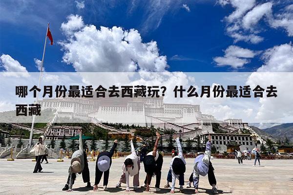 哪个月份最适合去西藏玩?什么月份最适合去西藏