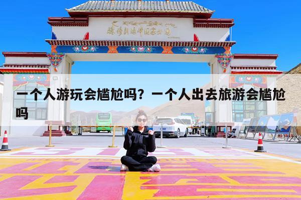 一个人游玩会尴尬吗?一个人出去旅游会尴尬吗