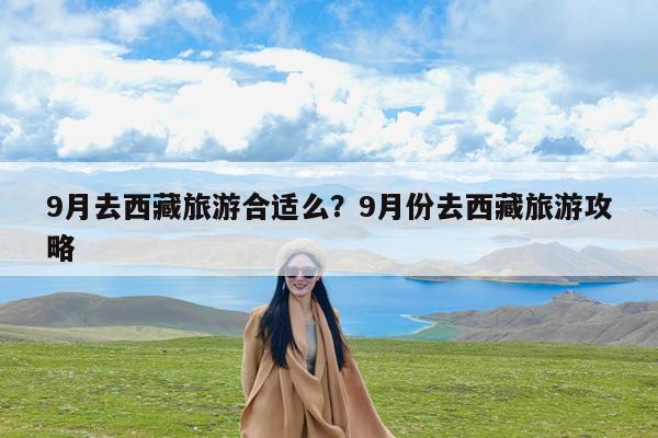9月去西藏旅游合适么?9月份去西藏旅游攻略