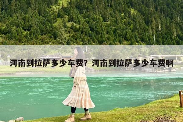 河南到拉萨多少车费?河南到拉萨多少车费啊