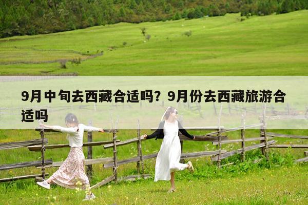 9月中旬去西藏合适吗?9月份去西藏旅游合适吗