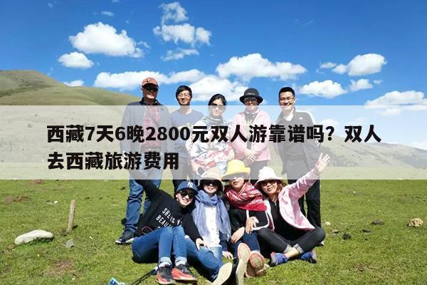 西藏7天6晚2800元双人游靠谱吗?双人去西藏旅游费用