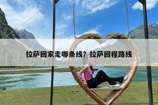 拉萨回家走哪条线?拉萨回程路线