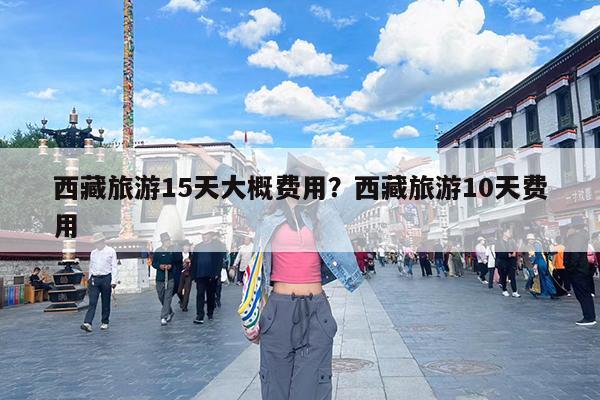 西藏旅游15天大概费用?西藏旅游10天费用