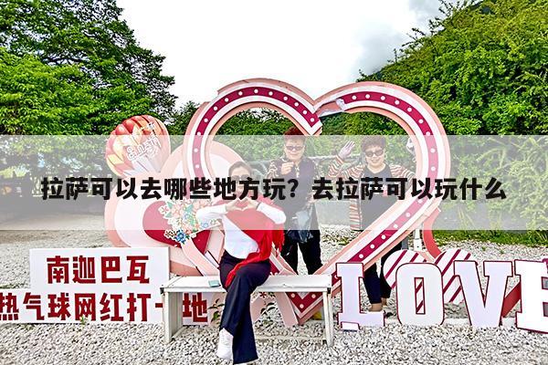 拉萨可以去哪些地方玩?去拉萨可以玩什么