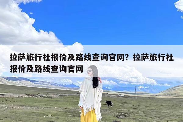 拉萨旅行社报价及路线查询官网?拉萨旅行社报价及路线查询官网