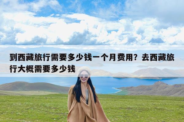 到西藏旅行需要多少钱一个月费用?去西藏旅行大概需要多少钱