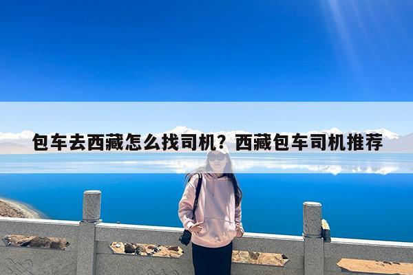 包车去西藏怎么找司机?西藏包车司机推荐