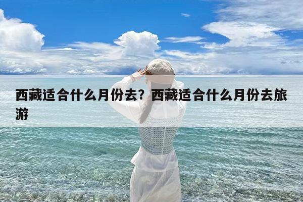 西藏适合什么月份去?西藏适合什么月份去旅游