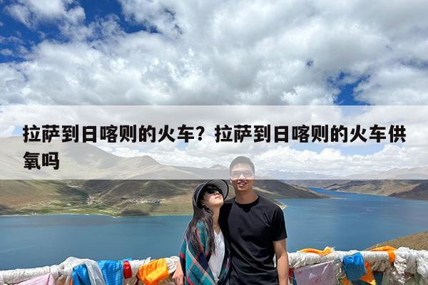 拉萨到日喀则的火车?拉萨到日喀则的火车供氧吗