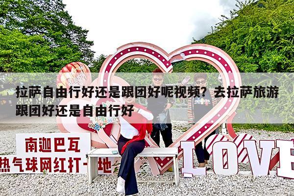 拉萨自由行好还是跟团好呢视频?去拉萨旅游跟团好还是自由行好