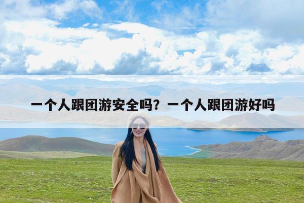 一个人跟团游安全吗?一个人跟团游好吗