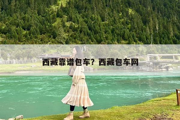 西藏靠谱包车?西藏包车网