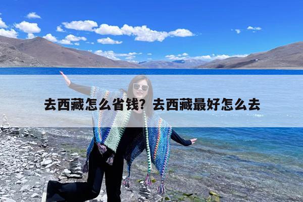 去西藏怎么省钱?去西藏最好怎么去