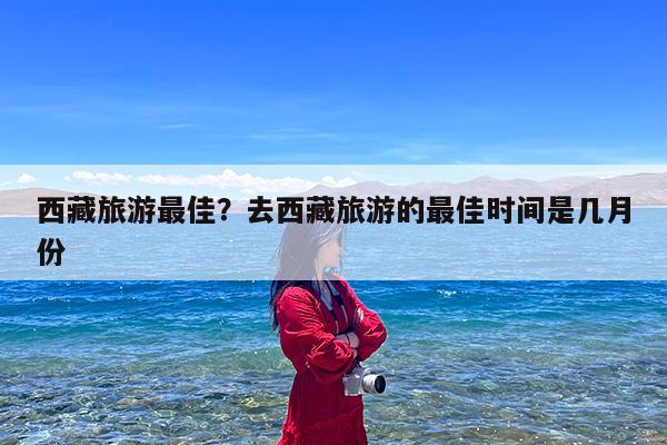 西藏旅游最佳?去西藏旅游的最佳时间是几月份