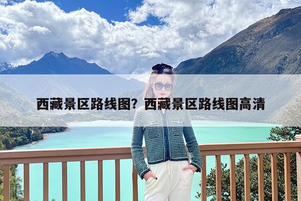 西藏景区路线图?西藏景区路线图高清