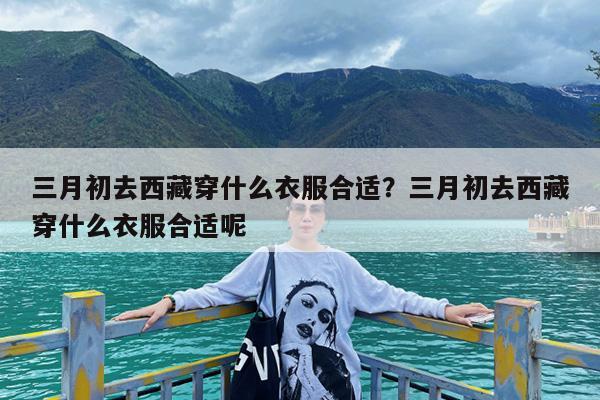 三月初去西藏穿什么衣服合适?三月初去西藏穿什么衣服合适呢