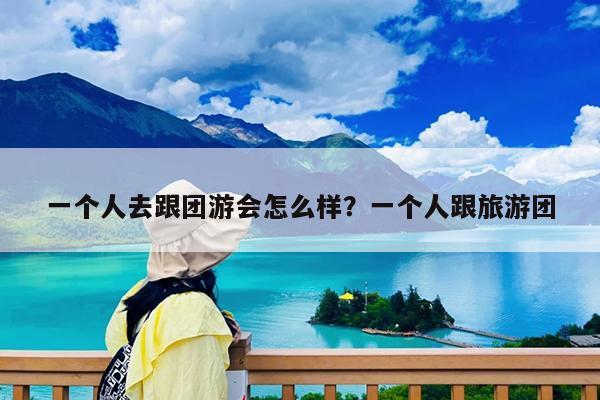 一个人去跟团游会怎么样?一个人跟旅游团