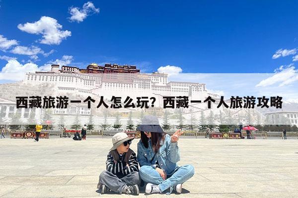 西藏旅游一个人怎么玩?西藏一个人旅游攻略