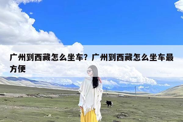 广州到西藏怎么坐车?广州到西藏怎么坐车最方便